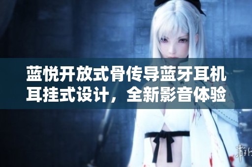 蓝悦开放式骨传导蓝牙耳机耳挂式设计，全新影音体验