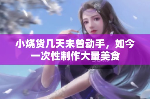 小烧货几天未曾动手，如今一次性制作大量美食