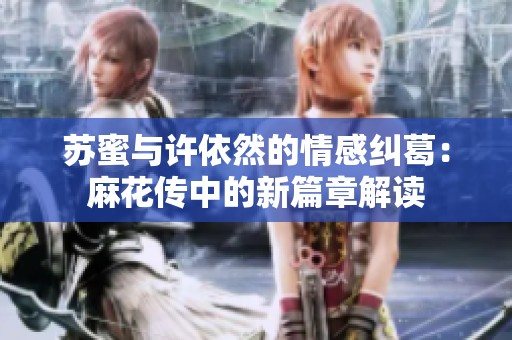 苏蜜与许依然的情感纠葛：麻花传中的新篇章解读