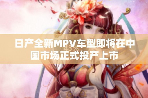 日产全新MPV车型即将在中国市场正式投产上市