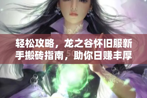 轻松攻略，龙之谷怀旧服新手搬砖指南，助你日赚丰厚收益