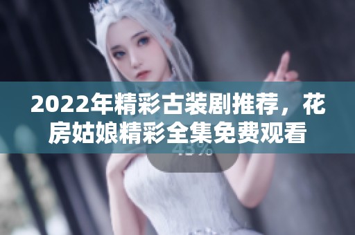 2022年精彩古装剧推荐，花房姑娘精彩全集免费观看
