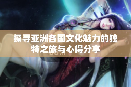 探寻亚洲各国文化魅力的独特之旅与心得分享