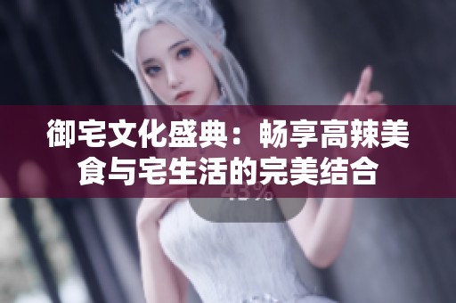 御宅文化盛典：畅享高辣美食与宅生活的完美结合