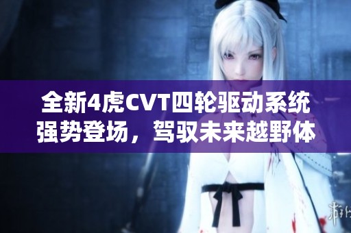全新4虎CVT四轮驱动系统强势登场，驾驭未来越野体验