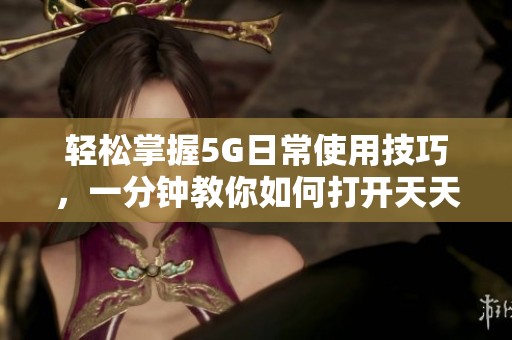 轻松掌握5G日常使用技巧，一分钟教你如何打开天天奭功能