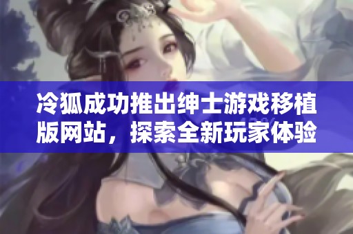 冷狐成功推出绅士游戏移植版网站，探索全新玩家体验