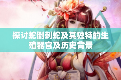 探讨蛇倒刺蛇及其独特的生殖器官及历史背景