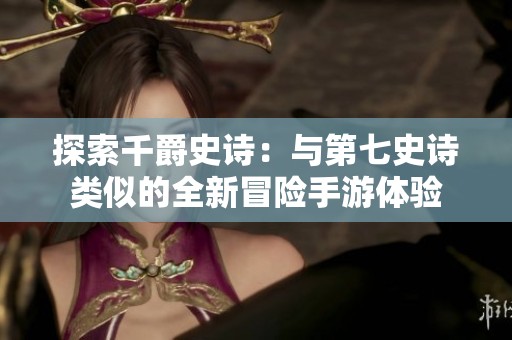 探索千爵史诗：与第七史诗类似的全新冒险手游体验