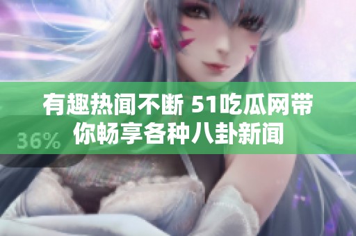 有趣热闻不断 51吃瓜网带你畅享各种八卦新闻