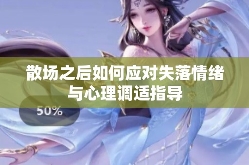 散场之后如何应对失落情绪与心理调适指导