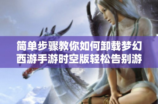 简单步骤教你如何卸载梦幻西游手游时空版轻松告别游戏烦恼