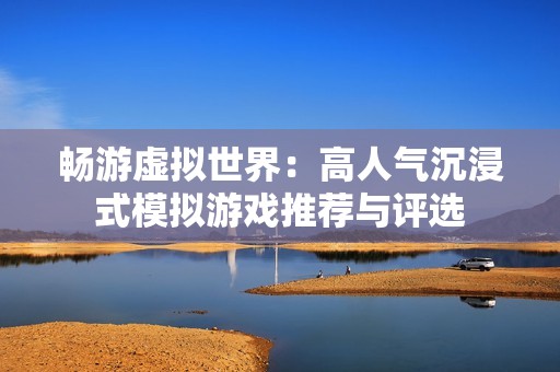 畅游虚拟世界：高人气沉浸式模拟游戏推荐与评选