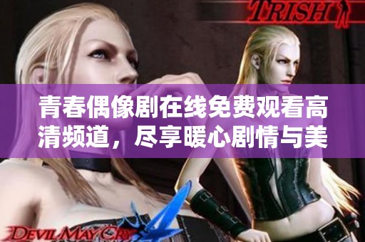青春偶像剧在线免费观看高清频道，尽享暖心剧情与美好回忆