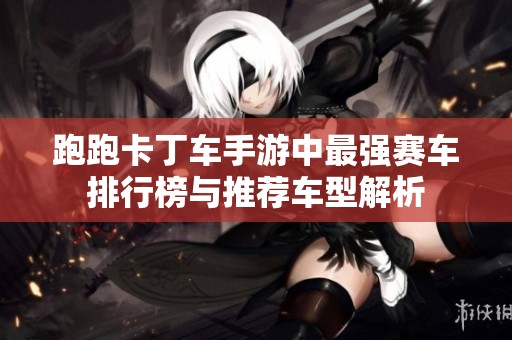 跑跑卡丁车手游中最强赛车排行榜与推荐车型解析