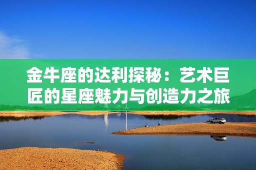 金牛座的达利探秘：艺术巨匠的星座魅力与创造力之旅