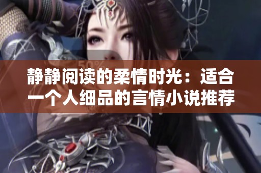 静静阅读的柔情时光：适合一个人细品的言情小说推荐