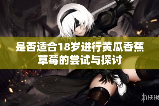 是否适合18岁进行黄瓜香蕉草莓的尝试与探讨