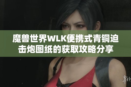 魔兽世界WLK便携式青铜迫击炮图纸的获取攻略分享