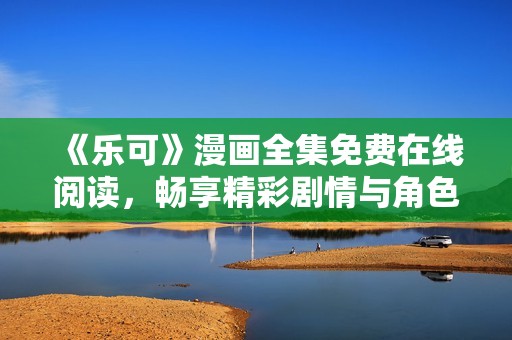 《乐可》漫画全集免费在线阅读，畅享精彩剧情与角色发展