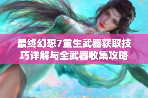 最终幻想7重生武器获取技巧详解与全武器收集攻略