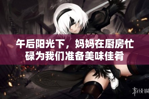 午后阳光下，妈妈在厨房忙碌为我们准备美味佳肴