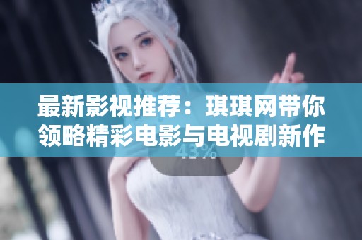 最新影视推荐：琪琪网带你领略精彩电影与电视剧新作