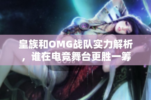 皇族和OMG战队实力解析，谁在电竞舞台更胜一筹