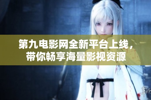 第九电影网全新平台上线，带你畅享海量影视资源