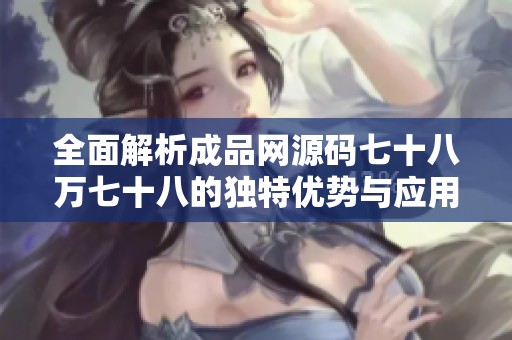 全面解析成品网源码七十八万七十八的独特优势与应用潜力