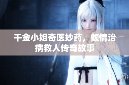 千金小姐奇医妙药，倾情治病救人传奇故事
