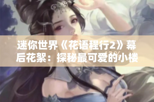 迷你世界《花语程行2》幕后花絮：探秘最可爱的小楼与花之语