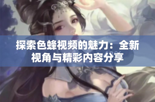 探索色蜂视频的魅力：全新视角与精彩内容分享