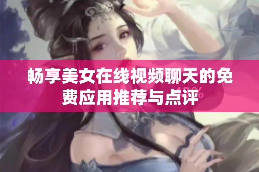 畅享美女在线视频聊天的免费应用推荐与点评
