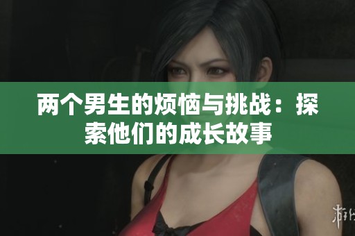 两个男生的烦恼与挑战：探索他们的成长故事