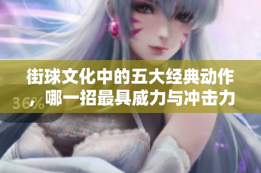 街球文化中的五大经典动作，哪一招最具威力与冲击力？