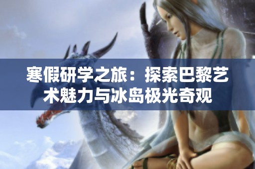 寒假研学之旅：探索巴黎艺术魅力与冰岛极光奇观