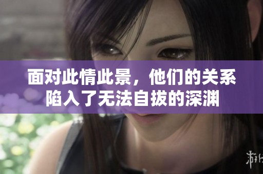 面对此情此景，他们的关系陷入了无法自拔的深渊