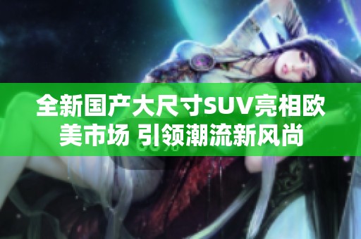 全新国产大尺寸SUV亮相欧美市场 引领潮流新风尚
