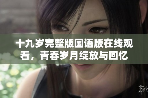 十九岁完整版国语版在线观看，青春岁月绽放与回忆