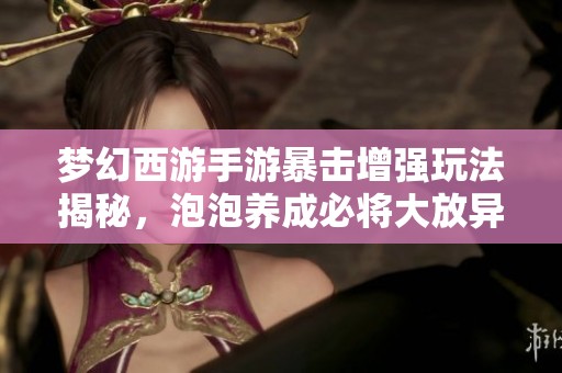 梦幻西游手游暴击增强玩法揭秘，泡泡养成必将大放异彩！