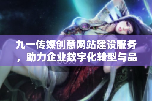 九一传媒创意网站建设服务，助力企业数字化转型与品牌推广