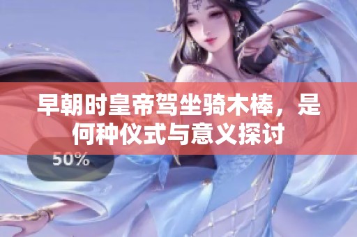 早朝时皇帝驾坐骑木棒，是何种仪式与意义探讨