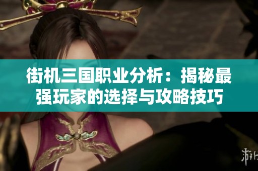 街机三国职业分析：揭秘最强玩家的选择与攻略技巧
