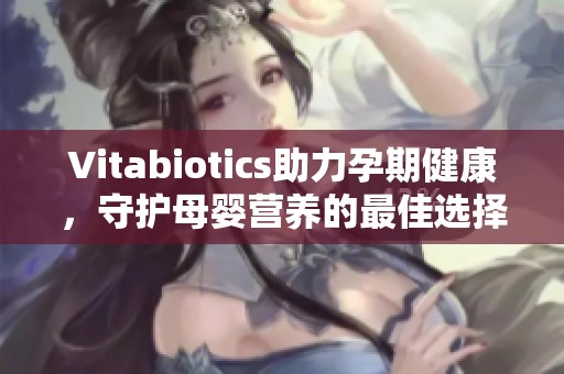 Vitabiotics助力孕期健康，守护母婴营养的最佳选择