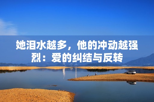 她泪水越多，他的冲动越强烈：爱的纠结与反转