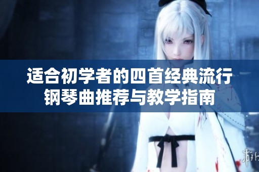 适合初学者的四首经典流行钢琴曲推荐与教学指南