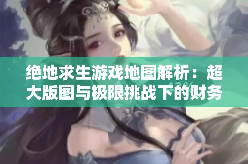 绝地求生游戏地图解析：超大版图与极限挑战下的财务数据分析