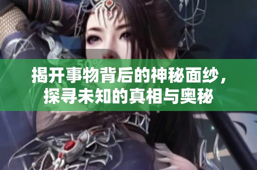 揭开事物背后的神秘面纱，探寻未知的真相与奥秘
