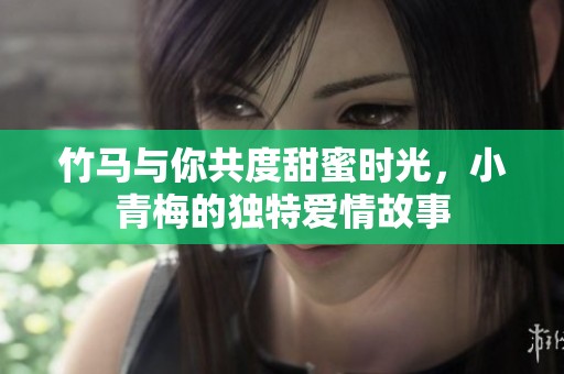 竹马与你共度甜蜜时光，小青梅的独特爱情故事